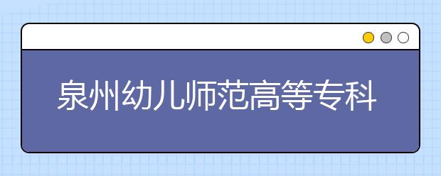 泉州幼兒師范高等?？茖W(xué)校單招2020年招生計劃