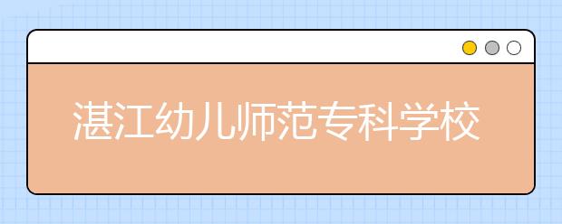 湛江幼儿师范专科学校2021年报名条件、招生要求、招生对象