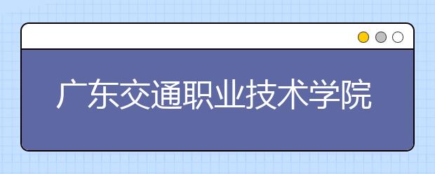 广东交通职业技术学院2021年招生计划