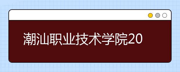 潮汕職業(yè)技術(shù)學(xué)院2021年招生簡(jiǎn)章