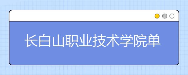 长白山职业技术学院单招2020年单独招生报名时间、网址入口