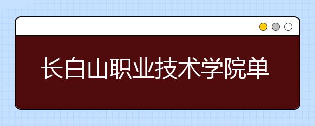 長白山職業(yè)技術(shù)學(xué)院單招2020年招生簡章