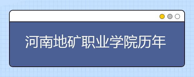 河南地矿职业学院历年招生录取分数线