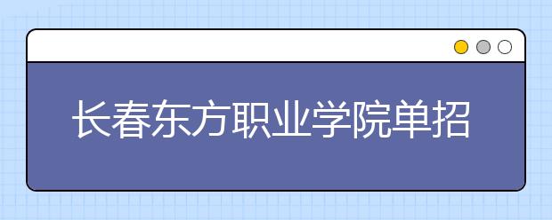 长春东方职业学院单招2020年单独招生报名时间、网址入口