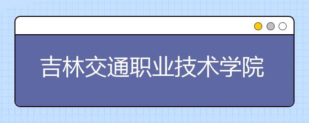 吉林交通職業(yè)技術(shù)學(xué)院?jiǎn)握?020年單獨(dú)招生報(bào)名時(shí)間、網(wǎng)址入口