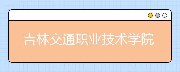 吉林交通职业技术学院单招2020年招生简章