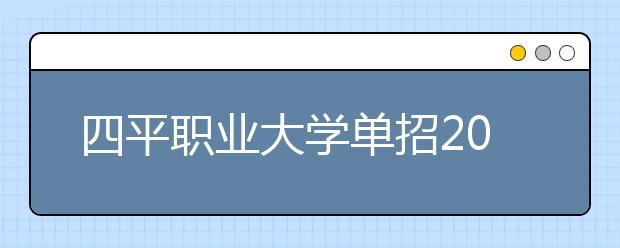 四平职业大学单招2020年单独招生报名时间、网址入口