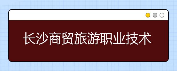 長(zhǎng)沙商貿(mào)旅游職業(yè)技術(shù)學(xué)院歷年招生錄取分?jǐn)?shù)線