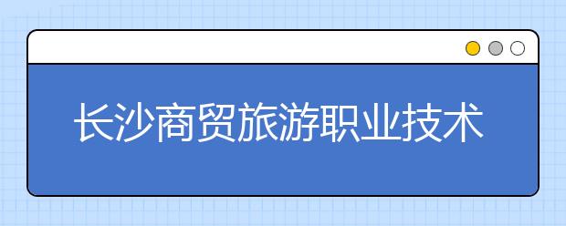 長(zhǎng)沙商貿(mào)旅游職業(yè)技術(shù)學(xué)院2021年招生代碼