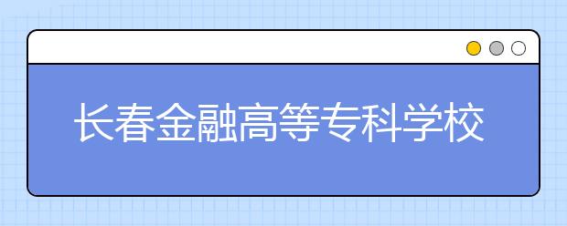 长春金融高等专科学校单招2020年单独招生报名时间、网址入口