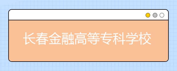 长春金融高等专科学校单招2020年招生计划