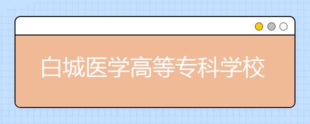 白城医学高等专科学校单招2020年有哪些专业