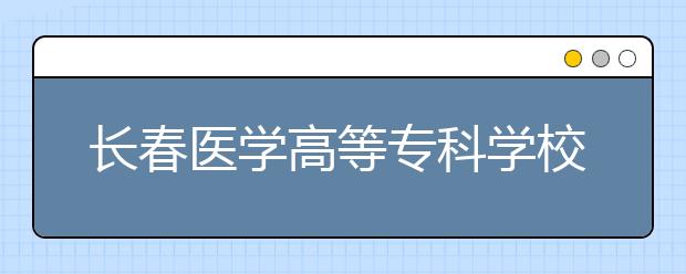 長(zhǎng)春醫(yī)學(xué)高等?？茖W(xué)校單招2020年單獨(dú)招生報(bào)名時(shí)間、網(wǎng)址入口