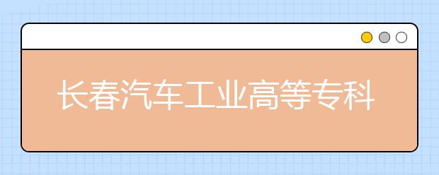 长春汽车工业高等专科学校单招2020年单独招生报名时间、网址入口