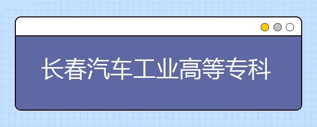 长春汽车工业高等专科学校单招2020年招生简章