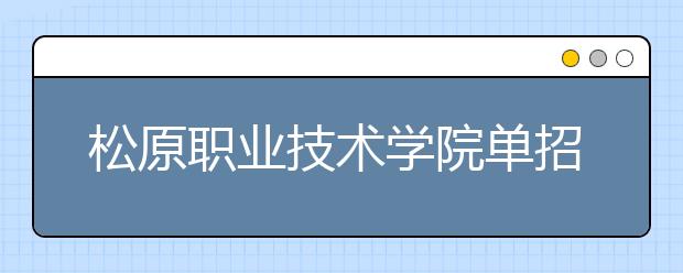 松原职业技术学院单招2020年单独招生报名时间、网址入口
