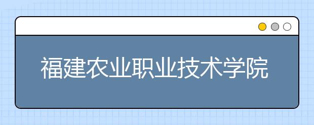 福建农业职业技术学院单招2020年单独招生成绩查询、网址入口