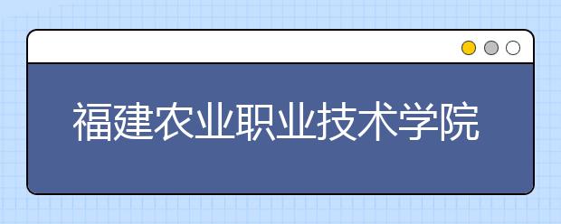 福建農(nóng)業(yè)職業(yè)技術(shù)學(xué)院?jiǎn)握?020年單獨(dú)招生錄取分?jǐn)?shù)線