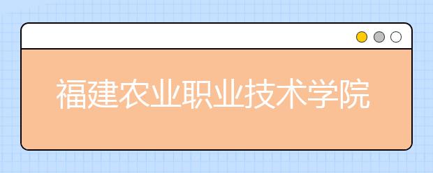 福建农业职业技术学院单招2020年有哪些专业