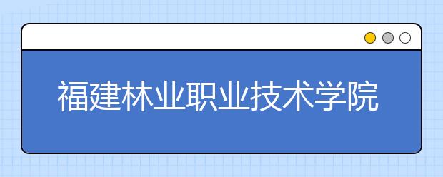 福建林業(yè)職業(yè)技術(shù)學(xué)院單招2020年單獨招生成績查詢、網(wǎng)址入口