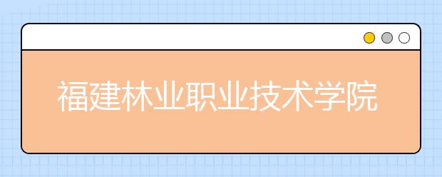 福建林业职业技术学院单招2020年单独招生报名时间、网址入口