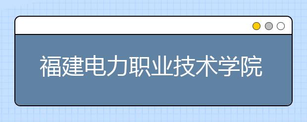 福建电力职业技术学院单招2020年单独招生成绩查询、网址入口