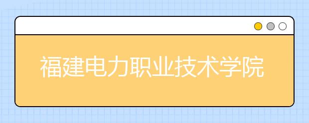 福建电力职业技术学院单招2020年单独招生录取分数线