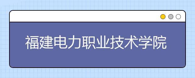 福建電力職業(yè)技術(shù)學(xué)院單招2020年招生計劃