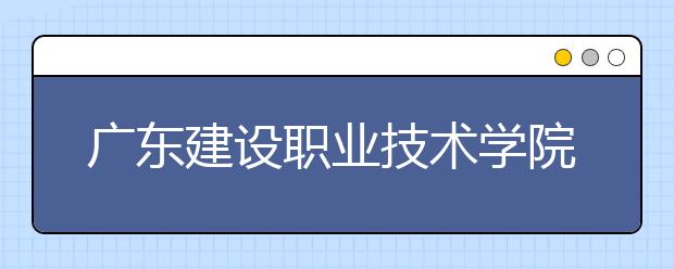 广东建设职业技术学院2021年招生代码