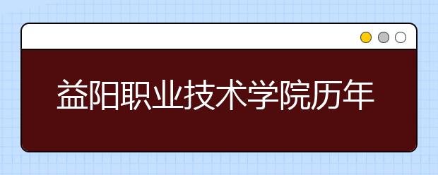 益陽職業(yè)技術(shù)學(xué)院歷年招生錄取分?jǐn)?shù)線