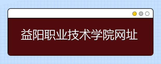 益陽(yáng)職業(yè)技術(shù)學(xué)院網(wǎng)址網(wǎng)站