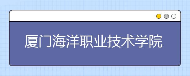 厦门海洋职业技术学院单招2019年单独招生成绩查询、网址入口