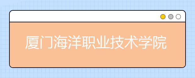 厦门海洋职业技术学院单招2019年招生计划