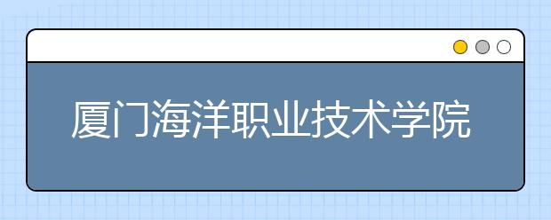 厦门海洋职业技术学院单招2019年单独招生录取分数线