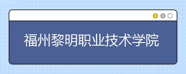 福州黎明职业技术学院单招2019年招生简章