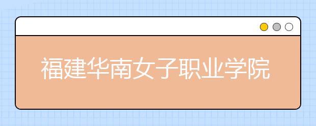 福建华南女子职业学院单招2019年单独招生报名时间、网址入口