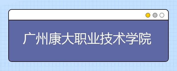 广州康大职业技术学院2021年报名条件、招生要求、招生对象