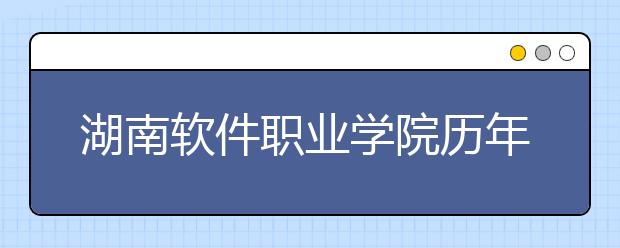 湖南软件职业学院历年招生录取分数线