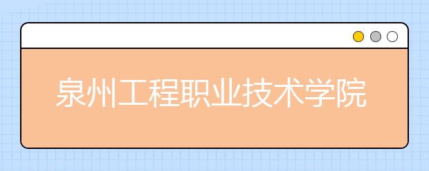 泉州工程职业技术学院单招2019年招生计划