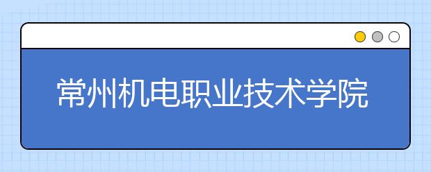 常州機(jī)電職業(yè)技術(shù)學(xué)院單招2020年單獨(dú)招生簡章