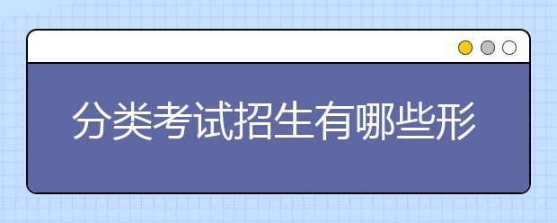 分类考试招生有哪些形式 单招考试注意事项