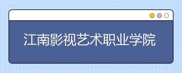 江南影视艺术职业学院单招2020年单独招生成绩查询、网址入口