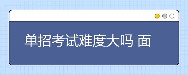 单招考试难度大吗 面试有哪些实用技巧