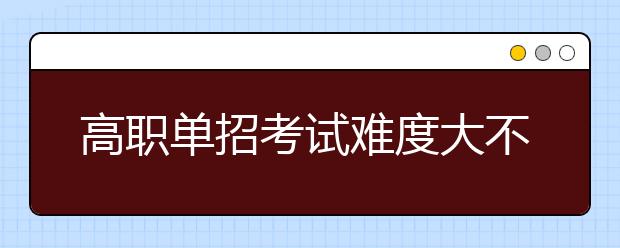 高職單招考試難度大不大 通過(guò)率高嗎