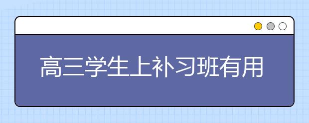 高三学生上补习班有用吗 会提高成绩吗