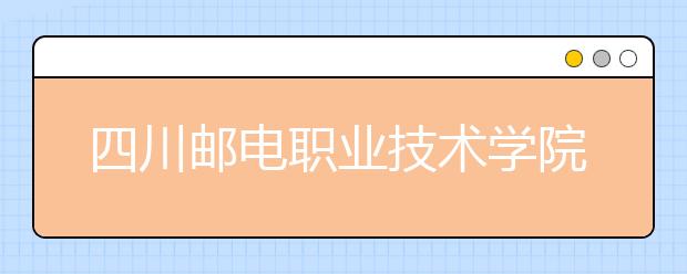 四川邮电职业技术学院2022年报名条件、招生要求、招生对象
