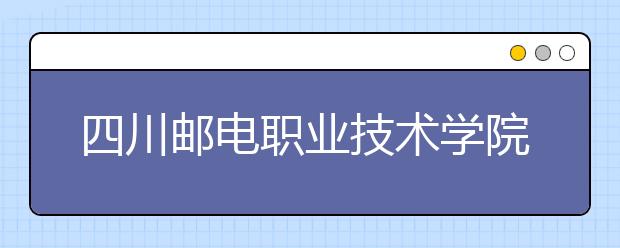 四川邮电职业技术学院2022年招生计划