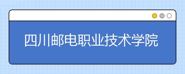 四川邮电职业技术学院2022年有哪些专业