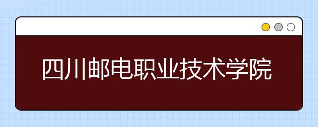 四川邮电职业技术学院2022年招生简章