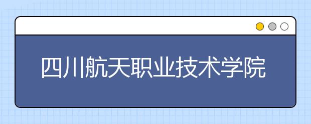 四川航天职业技术学院2022年排名
